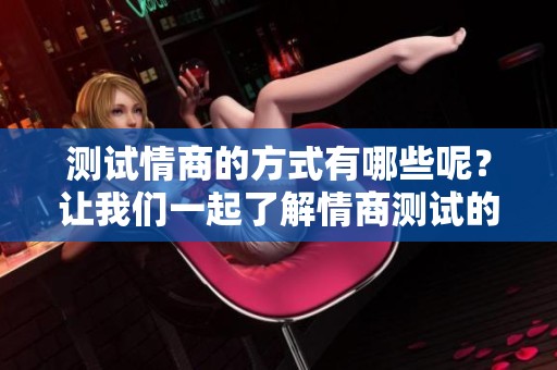 测试情商的方式有哪些呢？让我们一起了解情商测试的内容吧。