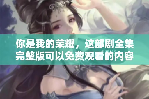 你是我的荣耀，这部剧全集完整版可以免费观看的内容太精彩了