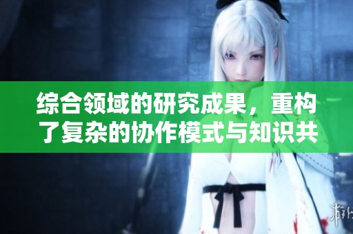 综合领域的研究成果，重构了复杂的协作模式与知识共享的关系