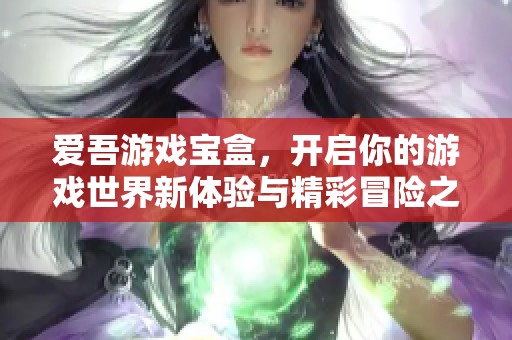 爱吾游戏宝盒，开启你的游戏世界新体验与精彩冒险之旅