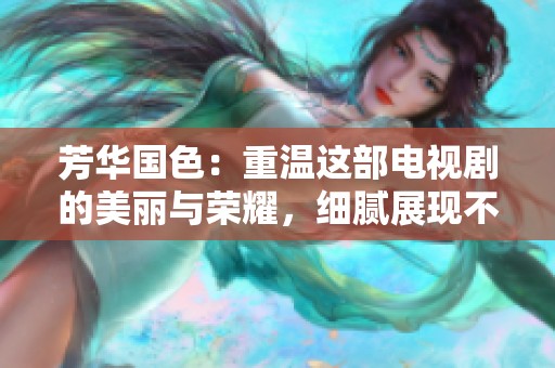 芳华国色：重温这部电视剧的美丽与荣耀，细腻展现不同时期的风情
