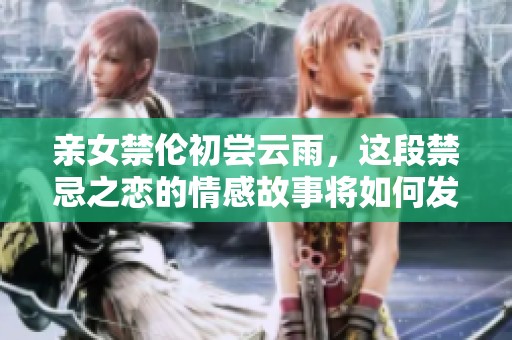 亲女禁伦初尝云雨，这段禁忌之恋的情感故事将如何发展呢