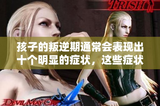 孩子的叛逆期通常会表现出十个明显的症状，这些症状需要引起重视