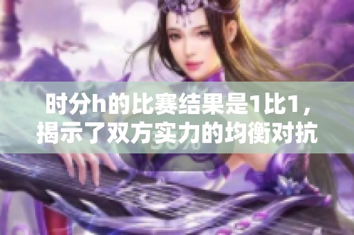 时分h的比赛结果是1比1，揭示了双方实力的均衡对抗。