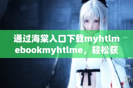 通过海棠入口下载myhtlmebookmyhtlme，轻松获取所需资源的方法分享