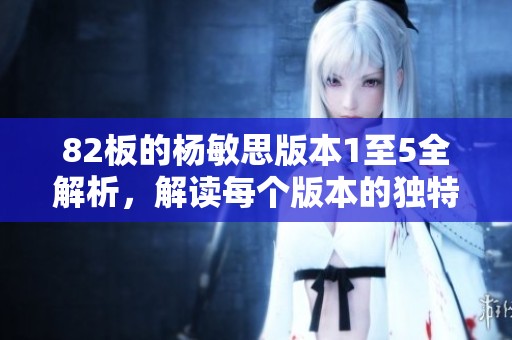 82板的杨敏思版本1至5全解析，解读每个版本的独特魅力与特色
