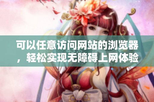 可以任意访问网站的浏览器，轻松实现无障碍上网体验