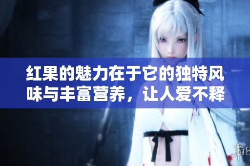 红果的魅力在于它的独特风味与丰富营养，让人爱不释口