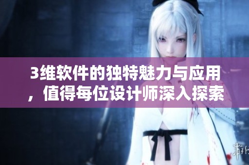3维软件的独特魅力与应用，值得每位设计师深入探索与了解