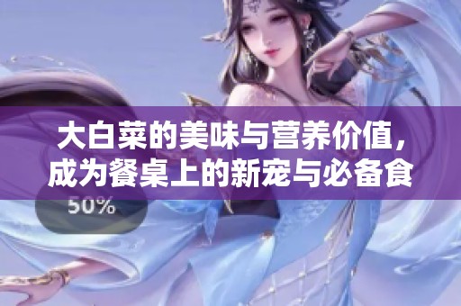大白菜的美味与营养价值，成为餐桌上的新宠与必备食材