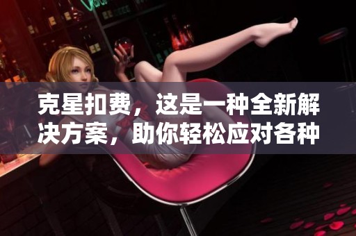 克星扣费，这是一种全新解决方案，助你轻松应对各种费用困扰