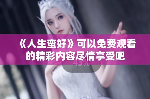《人生蛮好》可以免费观看的精彩内容尽情享受吧