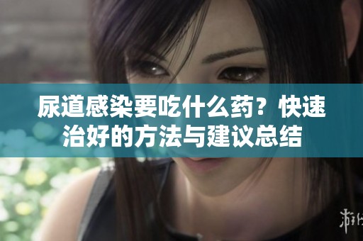 尿道感染要吃什么药？快速治好的方法与建议总结