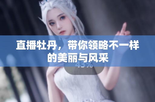 直播牡丹，带你领略不一样的美丽与风采