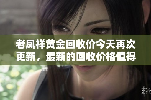 老凤祥黄金回收价今天再次更新，最新的回收价格值得关注和了解。