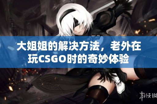 大姐姐的解决方法，老外在玩CSGO时的奇妙体验