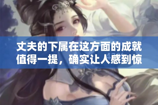 丈夫的下属在这方面的成就值得一提，确实让人感到惊讶