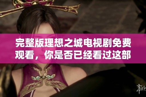 完整版理想之城电视剧免费观看，你是否已经看过这部精彩作品呢
