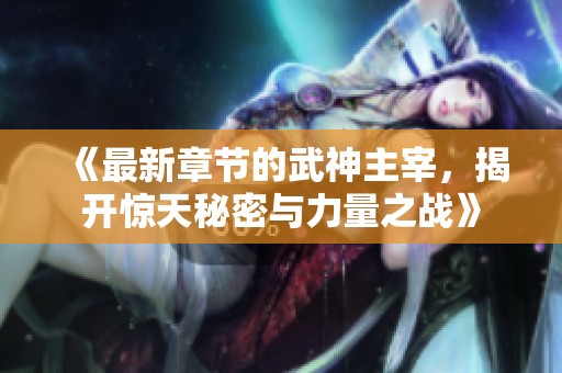 《最新章节的武神主宰，揭开惊天秘密与力量之战》