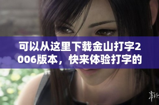 可以从这里下载金山打字2006版本，快来体验打字的乐趣吧！