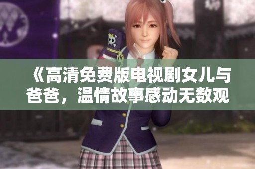 《高清免费版电视剧女儿与爸爸，温情故事感动无数观众》