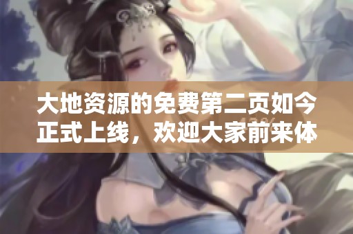 大地资源的免费第二页如今正式上线，欢迎大家前来体验和探索更多内容