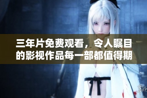 三年片免费观看，令人瞩目的影视作品每一部都值得期待与回味。