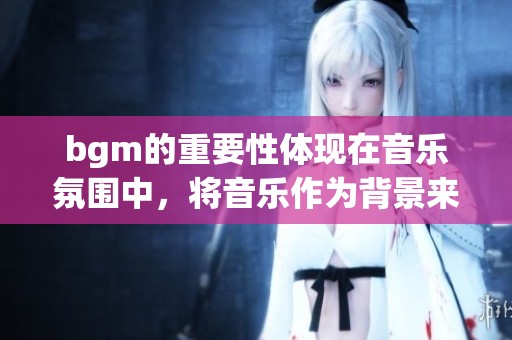 bgm的重要性体现在音乐氛围中，将音乐作为背景来提升体验