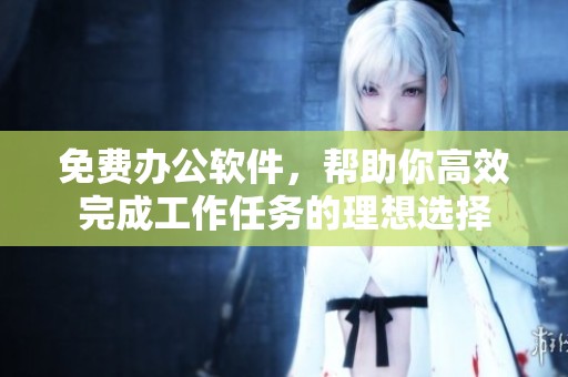 免费办公软件，帮助你高效完成工作任务的理想选择