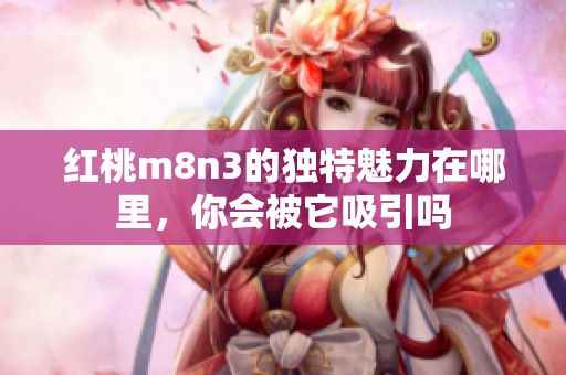 红桃m8n3的独特魅力在哪里，你会被它吸引吗