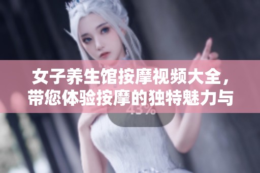 女子养生馆按摩视频大全，带您体验按摩的独特魅力与放松之旅