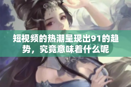 短视频的热潮呈现出91的趋势，究竟意味着什么呢