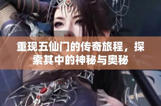重现五仙门的传奇旅程，探索其中的神秘与奥秘