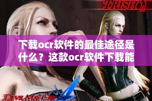 下载ocr软件的最佳途径是什么？这款ocr软件下载能为你带来哪些便利呢？