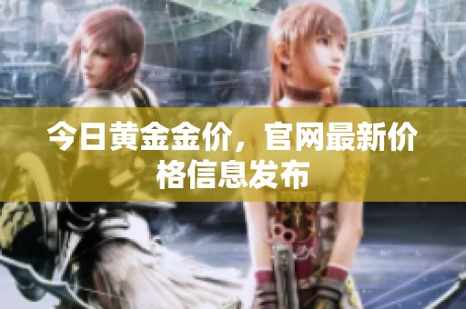 今日黄金金价，官网最新价格信息发布