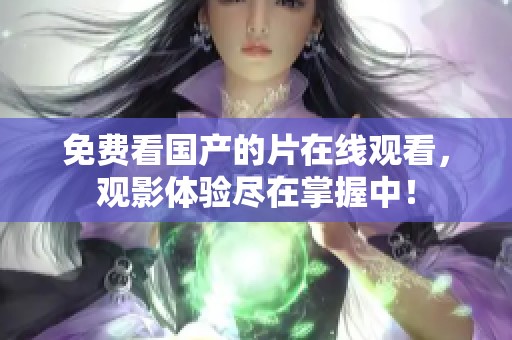 免费看国产的片在线观看，观影体验尽在掌握中！