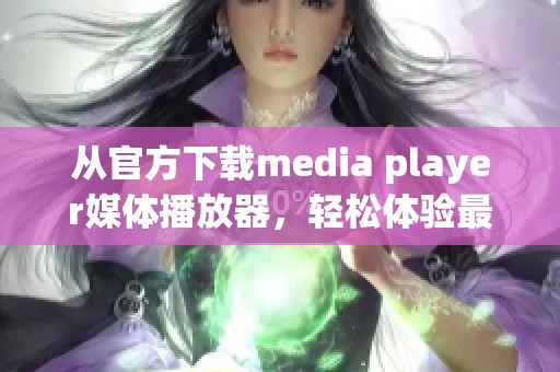 从官方下载media player媒体播放器，轻松体验最佳影音播放效果