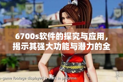 6700s软件的探究与应用，揭示其强大功能与潜力的全面解析