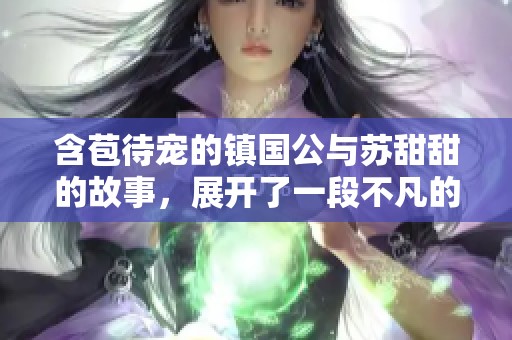 含苞待宠的镇国公与苏甜甜的故事，展开了一段不凡的缘分之旅