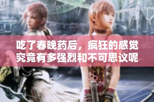 吃了春晚药后，疯狂的感觉究竟有多强烈和不可思议呢