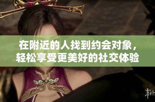 在附近的人找到约会对象，轻松享受更美好的社交体验