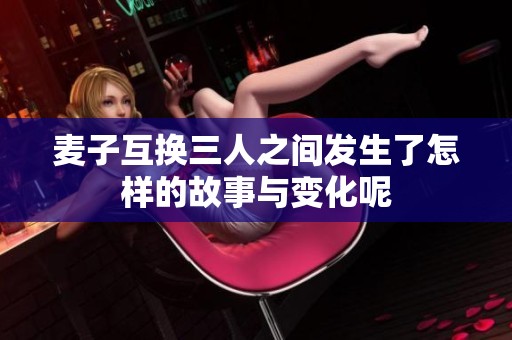 麦子互换三人之间发生了怎样的故事与变化呢