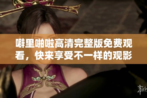 噼里啪啦高清完整版免费观看，快来享受不一样的观影体验吧