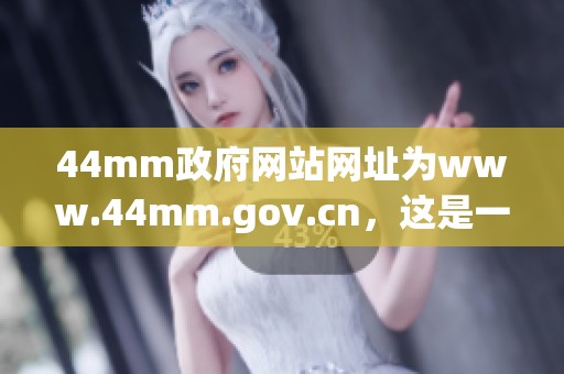 44mm政府网站网址为www.44mm.gov.cn，这是一个重要的信息平台。
