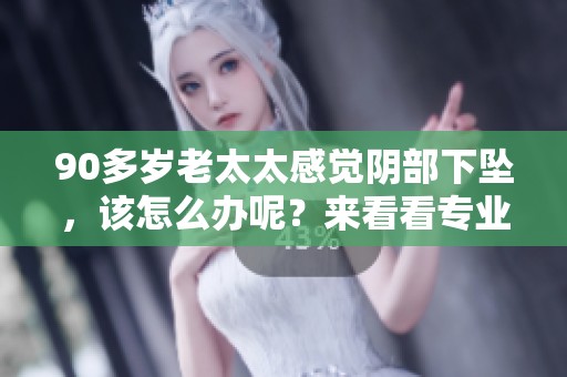 90多岁老太太感觉阴部下坠，该怎么办呢？来看看专业的建议和解决方法。