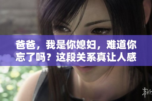爸爸，我是你媳妇，难道你忘了吗？这段关系真让人感到意外。