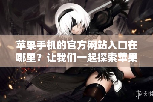 苹果手机的官方网站入口在哪里？让我们一起探索苹果手机官网的进入方式。