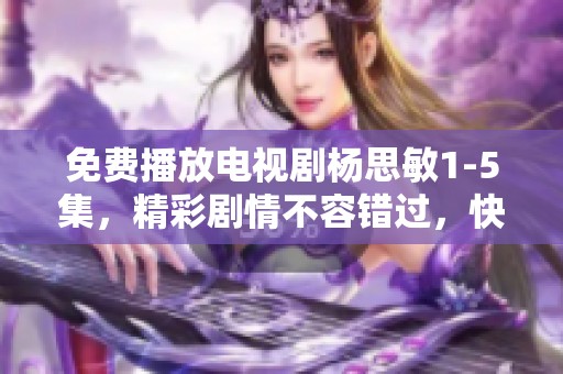 免费播放电视剧杨思敏1-5集，精彩剧情不容错过，快来观看吧