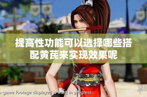 提高性功能可以选择哪些搭配黄芪来实现效果呢