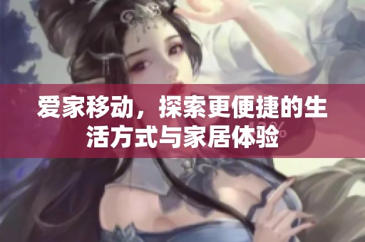 爱家移动，探索更便捷的生活方式与家居体验